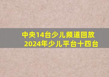 中央14台少儿频道回放 2024年少儿平台十四台